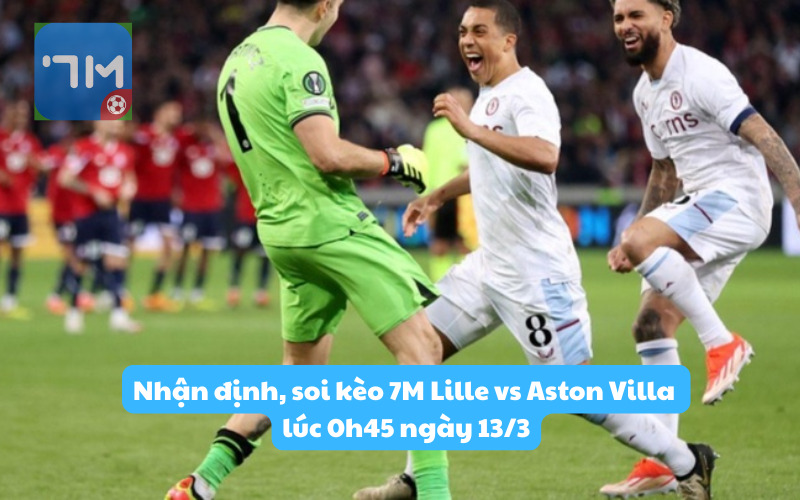 Nhận định, soi kèo 7M Lille vs Aston Villa lúc 0h45 ngày 13/3: Thử thách tại Pháp